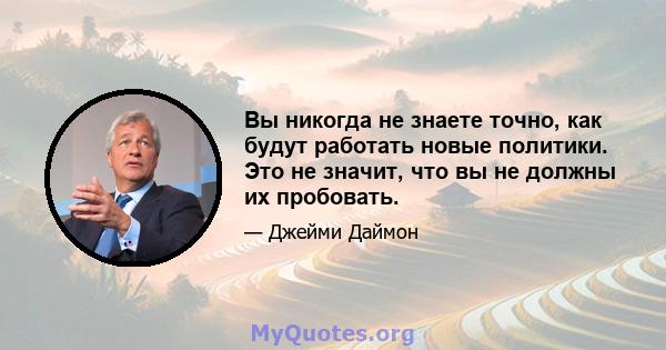 Вы никогда не знаете точно, как будут работать новые политики. Это не значит, что вы не должны их пробовать.