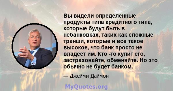 Вы видели определенные продукты типа кредитного типа, которые будут быть в небанковках, таких как сложные транши, которые и все такое высокое, что банк просто не владеет им. Кто -то купит его, застраховайте, обменяйте.