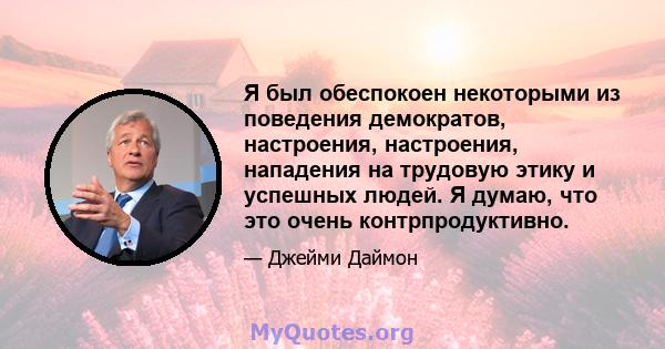 Я был обеспокоен некоторыми из поведения демократов, настроения, настроения, нападения на трудовую этику и успешных людей. Я думаю, что это очень контрпродуктивно.