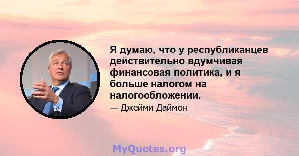 Я думаю, что у республиканцев действительно вдумчивая финансовая политика, и я больше налогом на налогообложении.