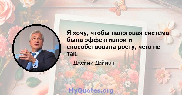 Я хочу, чтобы налоговая система была эффективной и способствовала росту, чего не так.