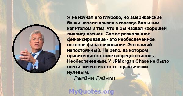 Я не изучал его глубоко, но американские банки начали кризис с гораздо большим капиталом и тем, что я бы назвал «хорошей ликвидностью». Самое рискованное финансирование - это необеспеченное оптовое финансирование. Это