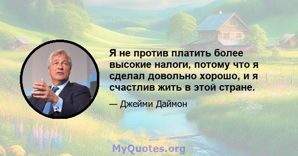 Я не против платить более высокие налоги, потому что я сделал довольно хорошо, и я счастлив жить в этой стране.