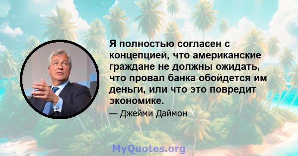 Я полностью согласен с концепцией, что американские граждане не должны ожидать, что провал банка обойдется им деньги, или что это повредит экономике.