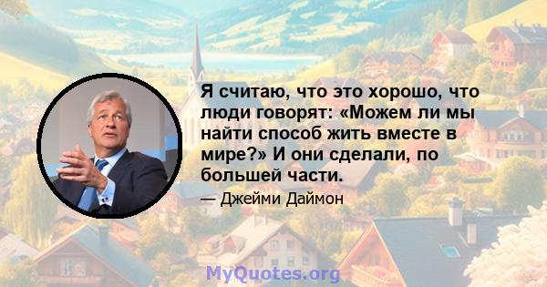 Я считаю, что это хорошо, что люди говорят: «Можем ли мы найти способ жить вместе в мире?» И они сделали, по большей части.