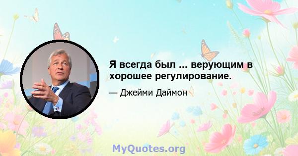 Я всегда был ... верующим в хорошее регулирование.