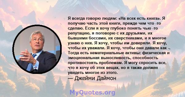 Я всегда говорю людям: «На всех есть книга». Я получаю часть этой книги, прежде чем что -то сделаю. Если я хочу глубоко понять чью -то репутацию, я поговорю с их друзьями, их бывшими боссами, их сверстниками, и я многое 