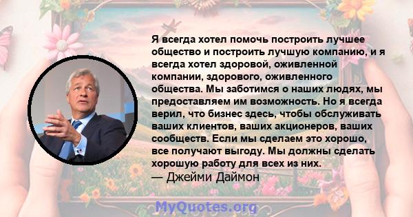 Я всегда хотел помочь построить лучшее общество и построить лучшую компанию, и я всегда хотел здоровой, оживленной компании, здорового, оживленного общества. Мы заботимся о наших людях, мы предоставляем им возможность.