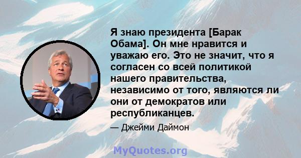 Я знаю президента [Барак Обама]. Он мне нравится и уважаю его. Это не значит, что я согласен со всей политикой нашего правительства, независимо от того, являются ли они от демократов или республиканцев.