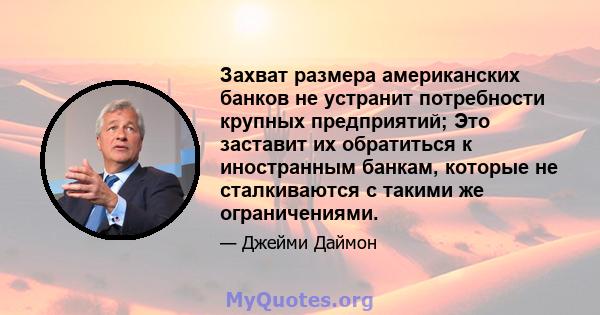 Захват размера американских банков не устранит потребности крупных предприятий; Это заставит их обратиться к иностранным банкам, которые не сталкиваются с такими же ограничениями.