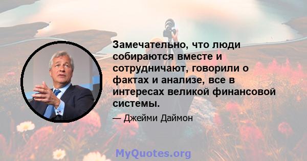 Замечательно, что люди собираются вместе и сотрудничают, говорили о фактах и ​​анализе, все в интересах великой финансовой системы.