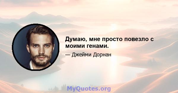 Думаю, мне просто повезло с моими генами.