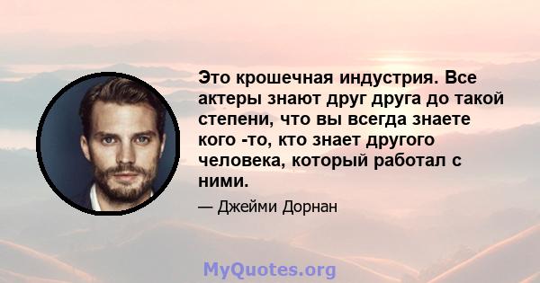 Это крошечная индустрия. Все актеры знают друг друга до такой степени, что вы всегда знаете кого -то, кто знает другого человека, который работал с ними.