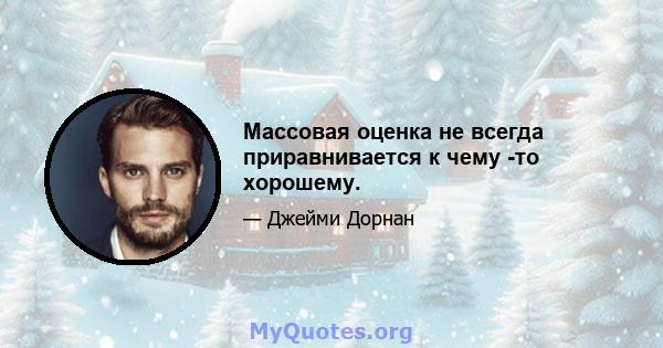 Массовая оценка не всегда приравнивается к чему -то хорошему.