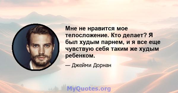 Мне не нравится мое телосложение. Кто делает? Я был худым парнем, и я все еще чувствую себя таким же худым ребенком.