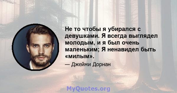 Не то чтобы я убирался с девушками. Я всегда выглядел молодым, и я был очень маленьким; Я ненавидел быть «милым».