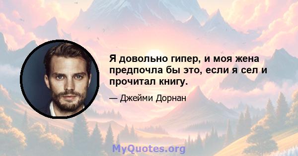 Я довольно гипер, и моя жена предпочла бы это, если я сел и прочитал книгу.