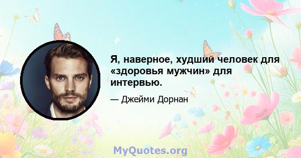 Я, наверное, худший человек для «здоровья мужчин» для интервью.