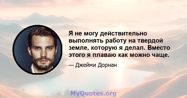 Я не могу действительно выполнять работу на твердой земле, которую я делал. Вместо этого я плаваю как можно чаще.