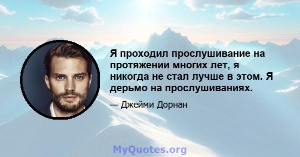 Я проходил прослушивание на протяжении многих лет, я никогда не стал лучше в этом. Я дерьмо на прослушиваниях.