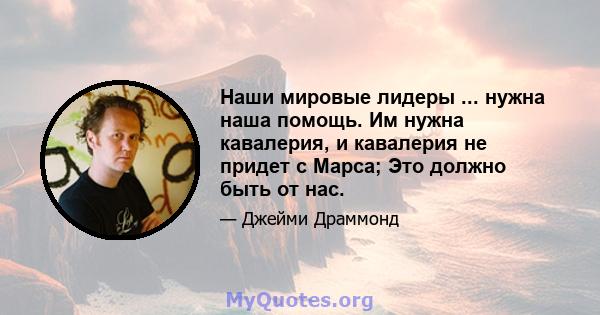 Наши мировые лидеры ... нужна наша помощь. Им нужна кавалерия, и кавалерия не придет с Марса; Это должно быть от нас.