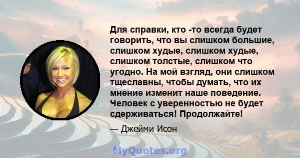 Для справки, кто -то всегда будет говорить, что вы слишком большие, слишком худые, слишком худые, слишком толстые, слишком что угодно. На мой взгляд, они слишком тщеславны, чтобы думать, что их мнение изменит наше