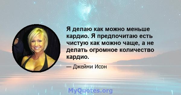 Я делаю как можно меньше кардио. Я предпочитаю есть чистую как можно чаще, а не делать огромное количество кардио.