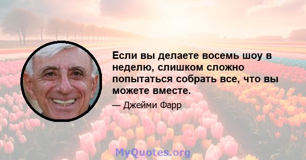 Если вы делаете восемь шоу в неделю, слишком сложно попытаться собрать все, что вы можете вместе.