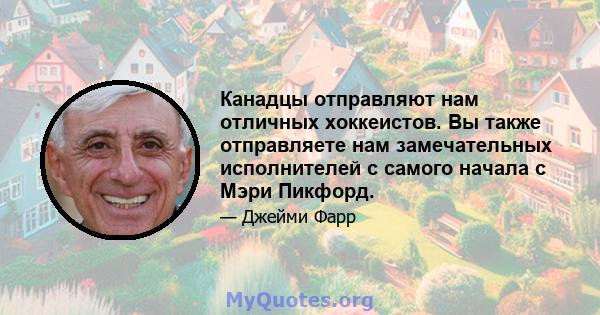 Канадцы отправляют нам отличных хоккеистов. Вы также отправляете нам замечательных исполнителей с самого начала с Мэри Пикфорд.