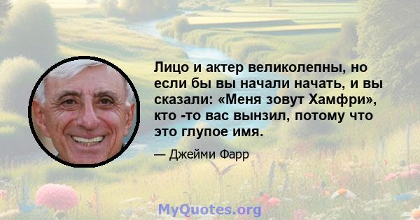 Лицо и актер великолепны, но если бы вы начали начать, и вы сказали: «Меня зовут Хамфри», кто -то вас вынзил, потому что это глупое имя.