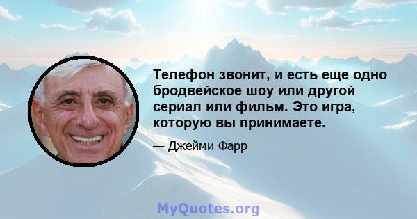 Телефон звонит, и есть еще одно бродвейское шоу или другой сериал или фильм. Это игра, которую вы принимаете.