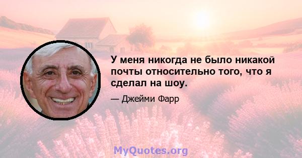 У меня никогда не было никакой почты относительно того, что я сделал на шоу.