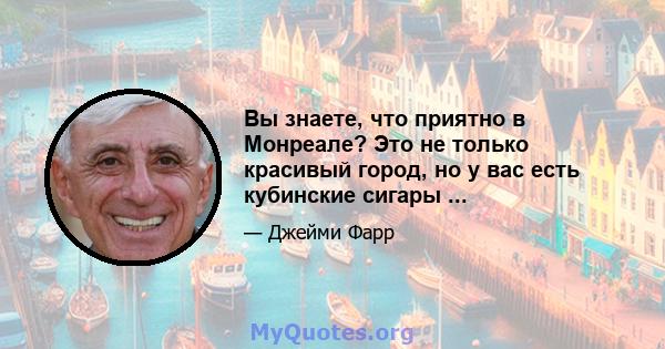 Вы знаете, что приятно в Монреале? Это не только красивый город, но у вас есть кубинские сигары ...