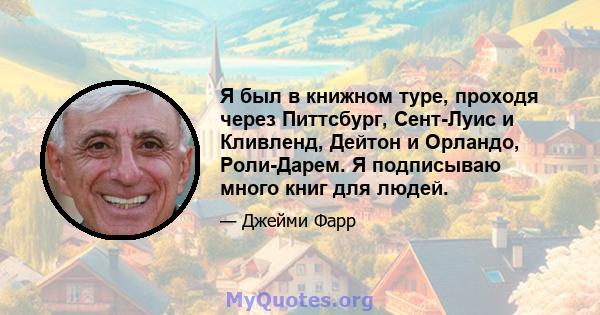 Я был в книжном туре, проходя через Питтсбург, Сент-Луис и Кливленд, Дейтон и Орландо, Роли-Дарем. Я подписываю много книг для людей.