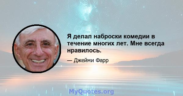 Я делал наброски комедии в течение многих лет. Мне всегда нравилось.