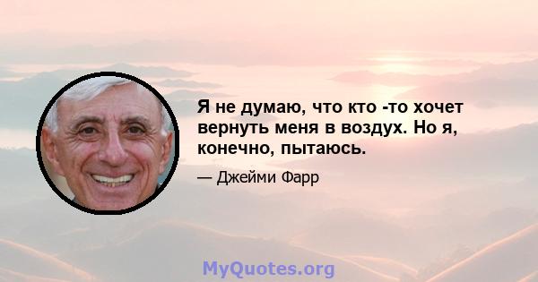 Я не думаю, что кто -то хочет вернуть меня в воздух. Но я, конечно, пытаюсь.