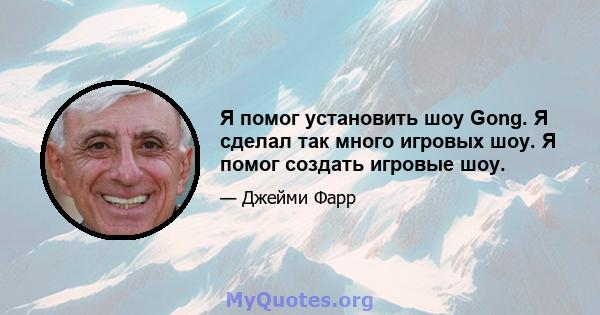 Я помог установить шоу Gong. Я сделал так много игровых шоу. Я помог создать игровые шоу.