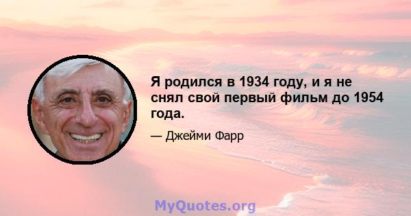 Я родился в 1934 году, и я не снял свой первый фильм до 1954 года.