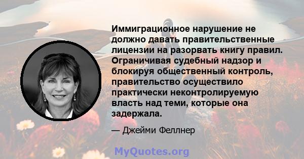 Иммиграционное нарушение не должно давать правительственные лицензии на разорвать книгу правил. Ограничивая судебный надзор и блокируя общественный контроль, правительство осуществило практически неконтролируемую власть 