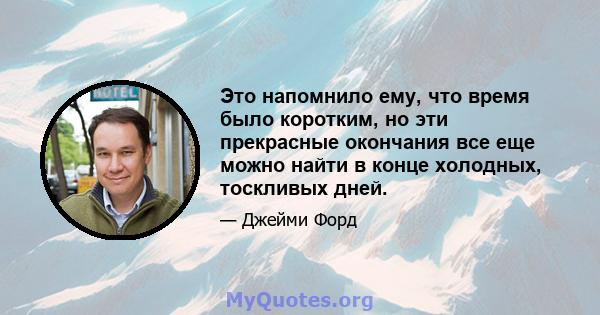 Это напомнило ему, что время было коротким, но эти прекрасные окончания все еще можно найти в конце холодных, тоскливых дней.