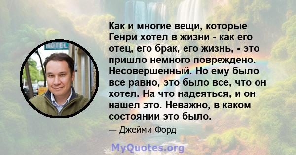 Как и многие вещи, которые Генри хотел в жизни - как его отец, его брак, его жизнь, - это пришло немного повреждено. Несовершенный. Но ему было все равно, это было все, что он хотел. На что надеяться, и он нашел это.