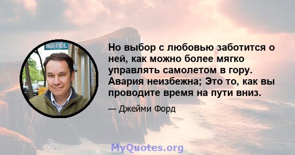 Но выбор с любовью заботится о ней, как можно более мягко управлять самолетом в гору. Авария неизбежна; Это то, как вы проводите время на пути вниз.