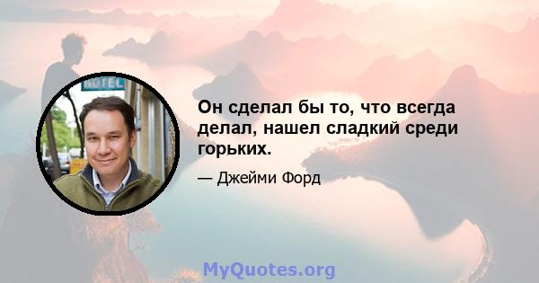 Он сделал бы то, что всегда делал, нашел сладкий среди горьких.