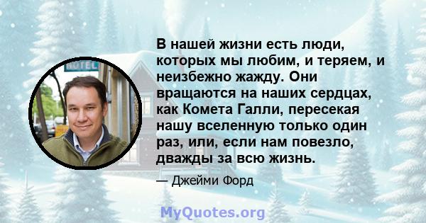 В нашей жизни есть люди, которых мы любим, и теряем, и неизбежно жажду. Они вращаются на наших сердцах, как Комета Галли, пересекая нашу вселенную только один раз, или, если нам повезло, дважды за всю жизнь.