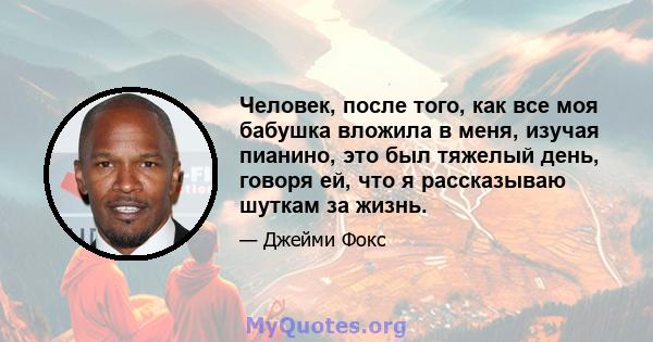 Человек, после того, как все моя бабушка вложила в меня, изучая пианино, это был тяжелый день, говоря ей, что я рассказываю шуткам за жизнь.