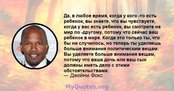 Да, в любое время, когда у кого -то есть ребенок, вы знаете, что вы чувствуете, когда у вас есть ребенок, вы смотрите на мир по -другому, потому что сейчас ваш ребенок в мире. Когда это только ты, что бы ни случилось,