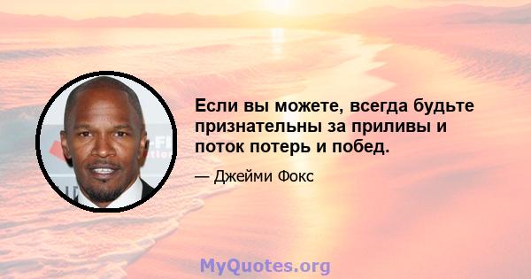 Если вы можете, всегда будьте признательны за приливы и поток потерь и побед.