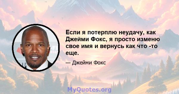 Если я потерплю неудачу, как Джейми Фокс, я просто изменю свое имя и вернусь как что -то еще.