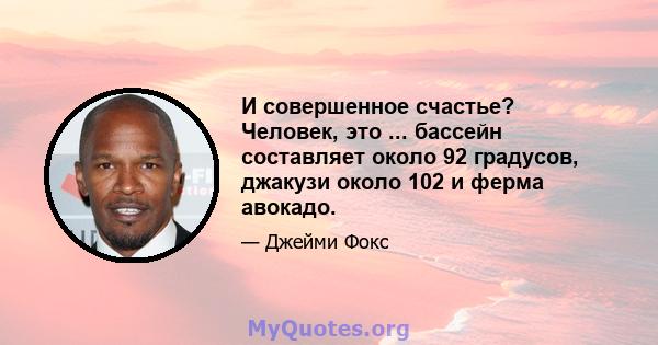 И совершенное счастье? Человек, это ... бассейн составляет около 92 градусов, джакузи около 102 и ферма авокадо.