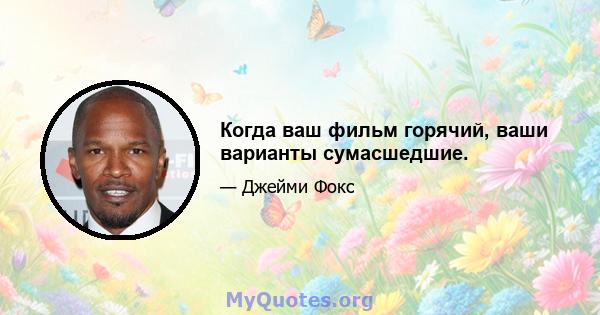 Когда ваш фильм горячий, ваши варианты сумасшедшие.